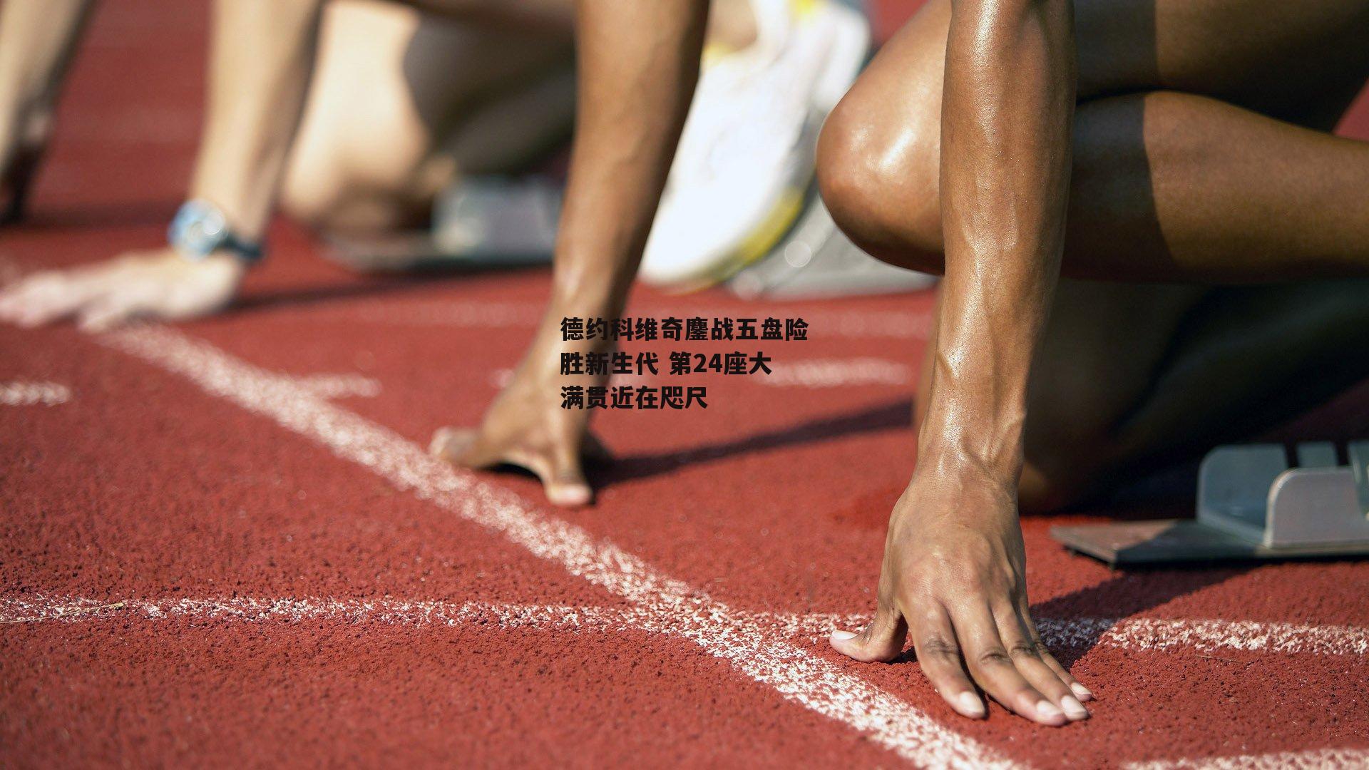 德约科维奇鏖战五盘险胜新生代 第24座大满贯近在咫尺