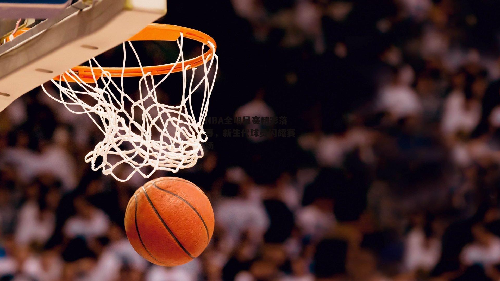 NBA全明星赛精彩落幕，新生代球员闪耀赛场