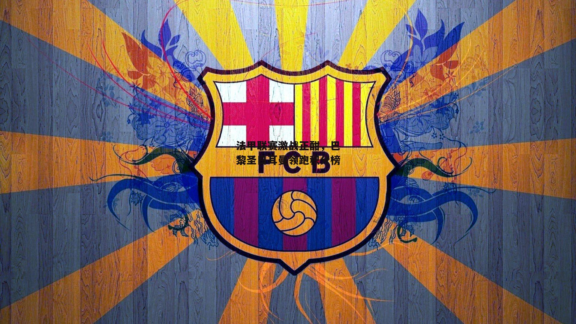 法甲联赛激战正酣,巴黎圣日耳曼领跑积分榜