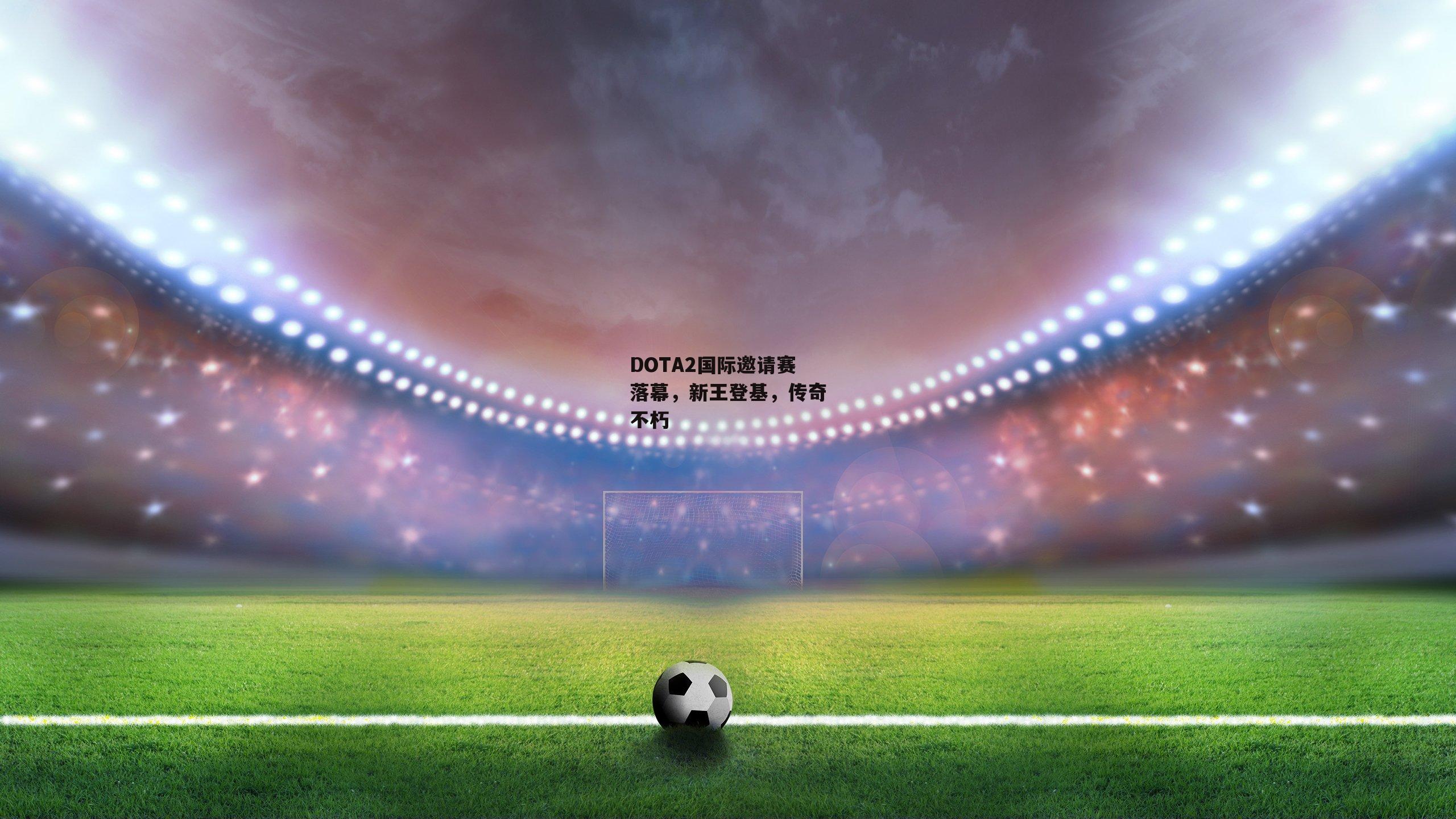 DOTA2国际邀请赛落幕，新王登基，传奇不朽